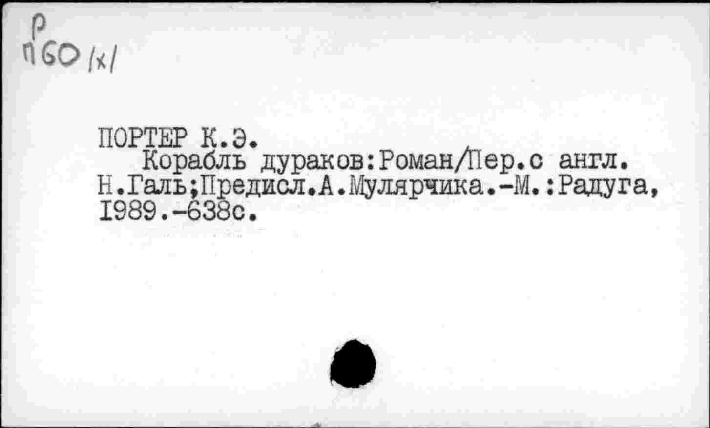 ﻿ПбО /к/
ПОРТЕР К.Э.
Корабль дураков:Роман/Пер.с англ.
Н. Галь;Предисл.А. Мулярчика. -М.: Радуга, 1989.-638с.